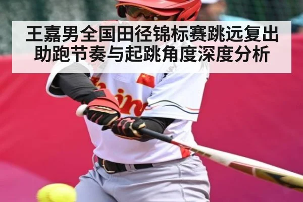 王嘉男全国田径锦标赛跳远复出 助跑节奏与起跳角度深度分析