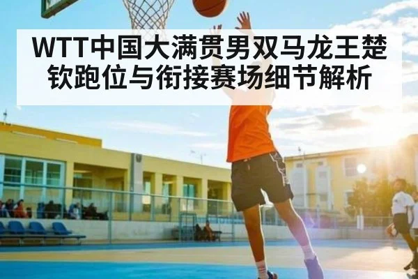 WTT中国大满贯男双马龙王楚钦跑位与衔接赛场细节解析