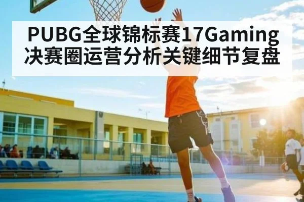 PUBG全球锦标赛17Gaming决赛圈运营分析关键细节复盘