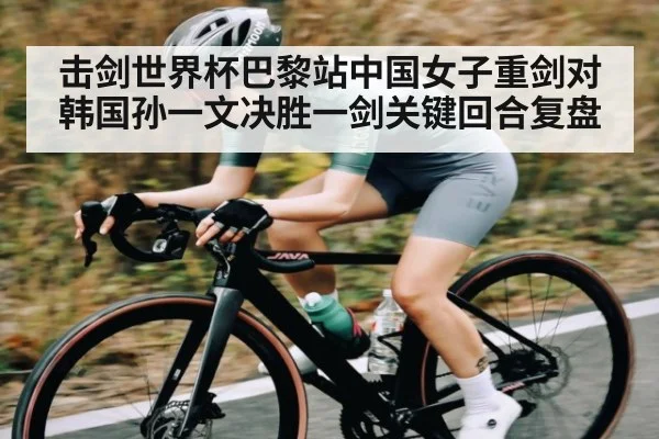 击剑世界杯巴黎站中国女子重剑对韩国孙一文决胜一剑关键回合复盘