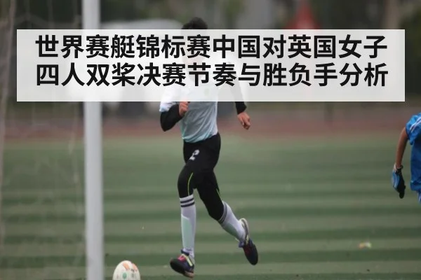 世界赛艇锦标赛中国对英国女子四人双桨决赛节奏与胜负手分析