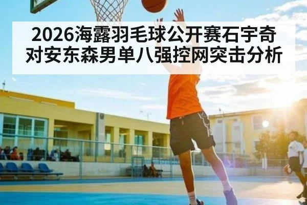 2026海露羽毛球公开赛石宇奇对安东森男单八强控网突击分析